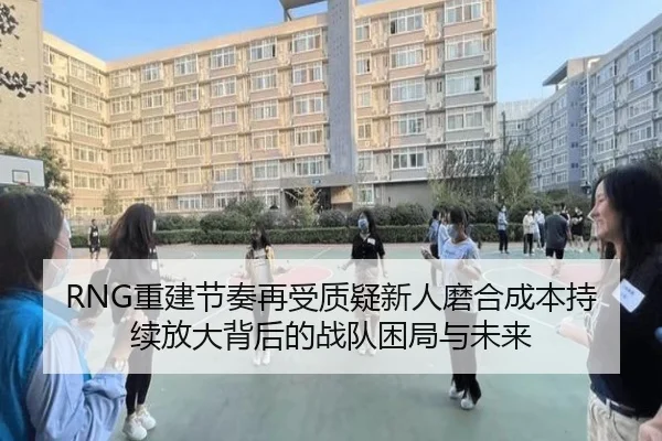 RNG重建节奏再受质疑新人磨合成本持续放大背后的战队困局与未来